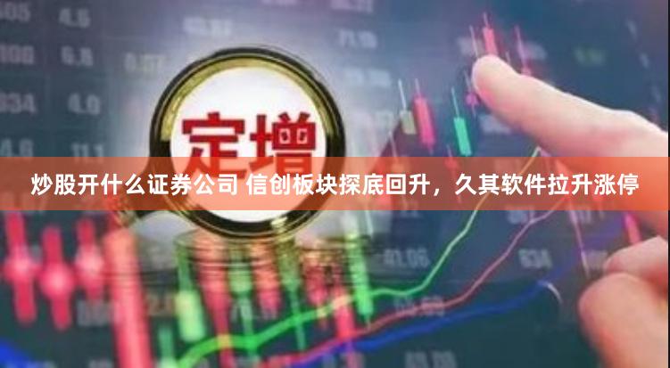 炒股开什么证券公司 信创板块探底回升，久其软件拉升涨停