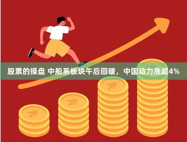 股票的操盘 中船系板块午后回暖，中国动力涨超4%