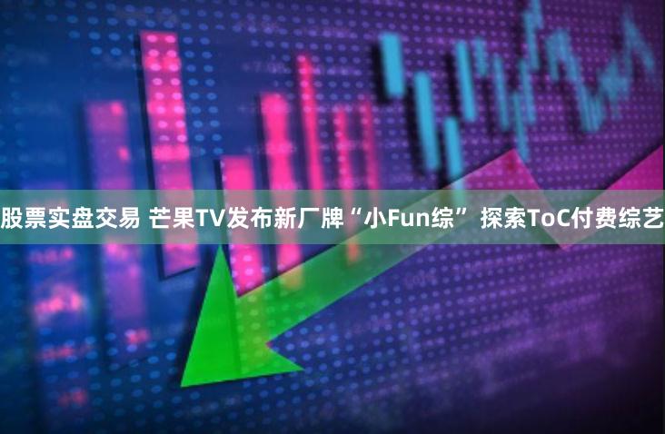 股票实盘交易 芒果TV发布新厂牌“小Fun综” 探索ToC付费综艺