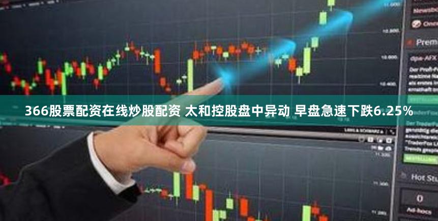 366股票配资在线炒股配资 太和控股盘中异动 早盘急速下跌6.25%