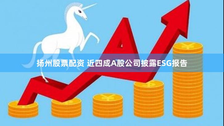 扬州股票配资 近四成A股公司披露ESG报告