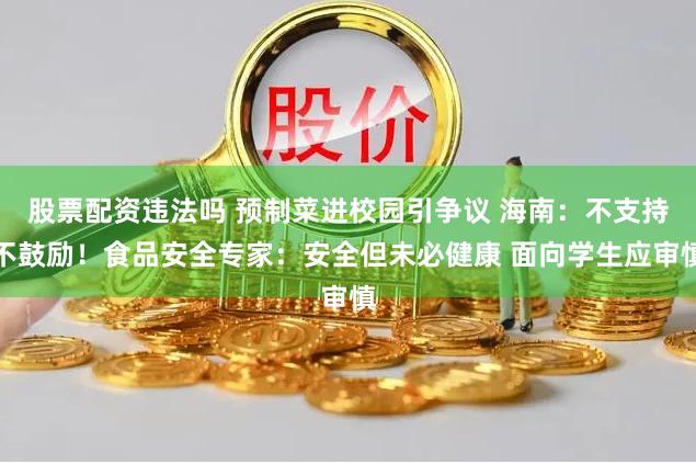 股票配资违法吗 预制菜进校园引争议 海南：不支持不鼓励！食品安全专家：安全但未必健康 面向学生应审慎