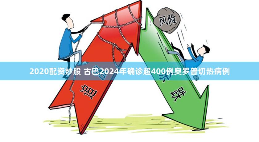 2020配资炒股 古巴2024年确诊超400例奥罗普切热病例