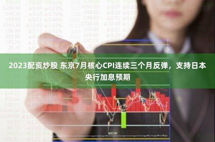 2023配资炒股 东京7月核心CPI连续三个月反弹，支持日本央行加息预期