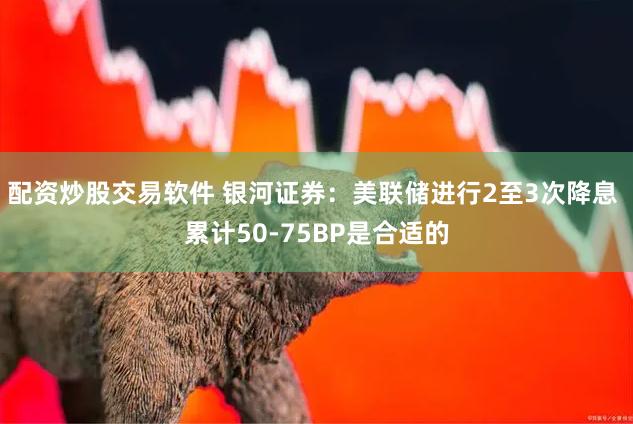 配资炒股交易软件 银河证券：美联储进行2至3次降息 累计50-75BP是合适的