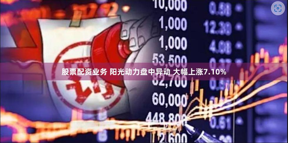 股票配资业务 阳光动力盘中异动 大幅上涨7.10%