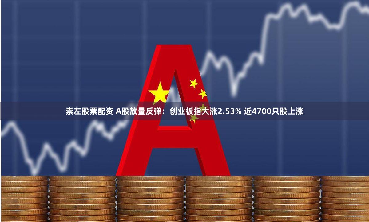 崇左股票配资 A股放量反弹：创业板指大涨2.53% 近4700只股上涨