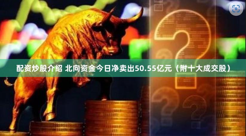 配资炒股介绍 北向资金今日净卖出50.55亿元（附十大成交股）