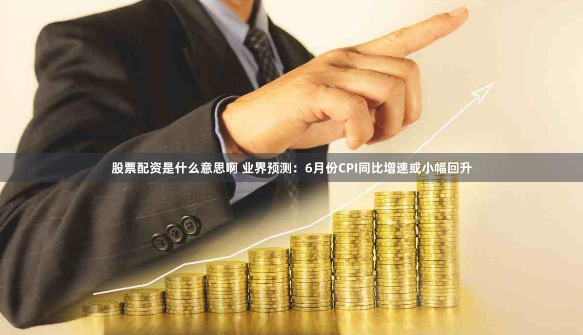 股票配资是什么意思啊 业界预测：6月份CPI同比增速或小幅回升