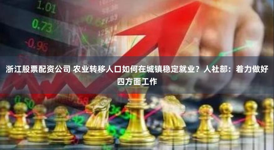 浙江股票配资公司 农业转移人口如何在城镇稳定就业？人社部：着力做好四方面工作