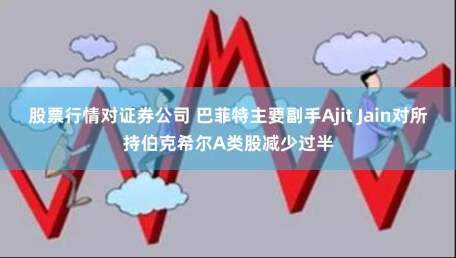 股票行情对证券公司 巴菲特主要副手Ajit Jain对所持伯克希尔A类股减少过半