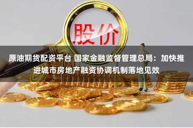 原油期货配资平台 国家金融监督管理总局：加快推进城市房地产融资协调机制落地见效