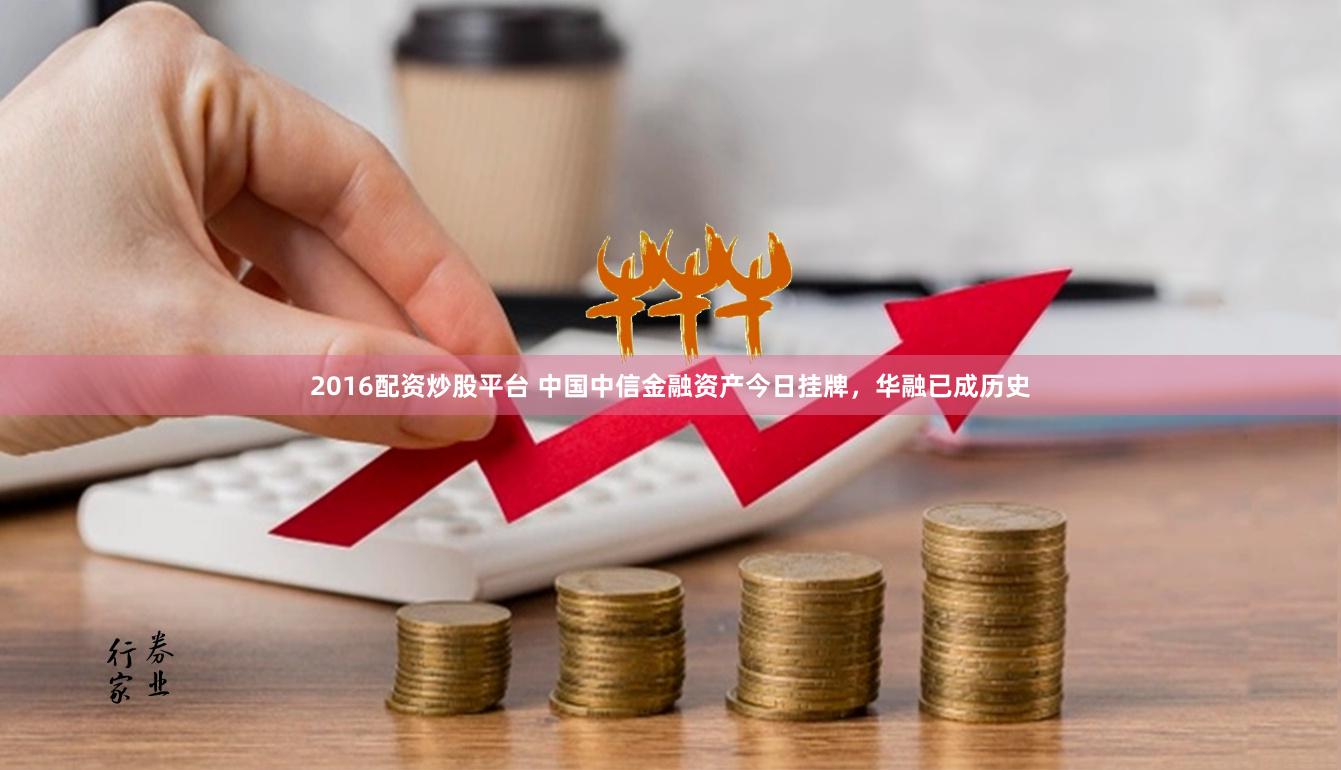 2016配资炒股平台 中国中信金融资产今日挂牌，华融已成历史