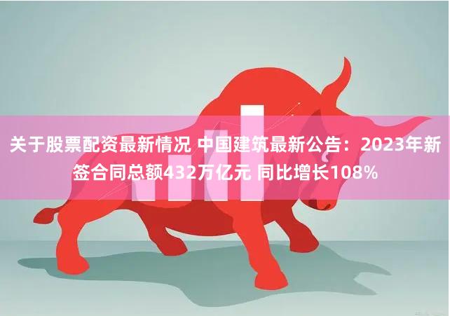 关于股票配资最新情况 中国建筑最新公告：2023年新签合同总额432万亿元 同比增长108%