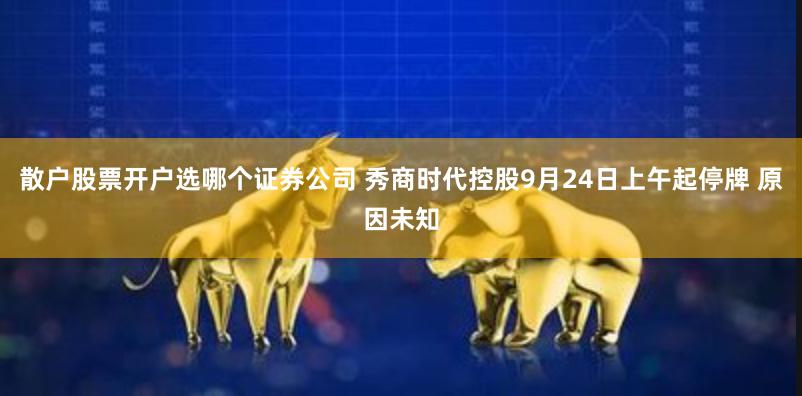 散户股票开户选哪个证券公司 秀商时代控股9月24日上午起停牌 原因未知