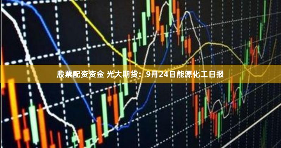 股票配资资金 光大期货：9月24日能源化工日报