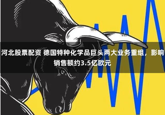 河北股票配资 德国特种化学品巨头两大业务重组，影响销售额约3.5亿欧元