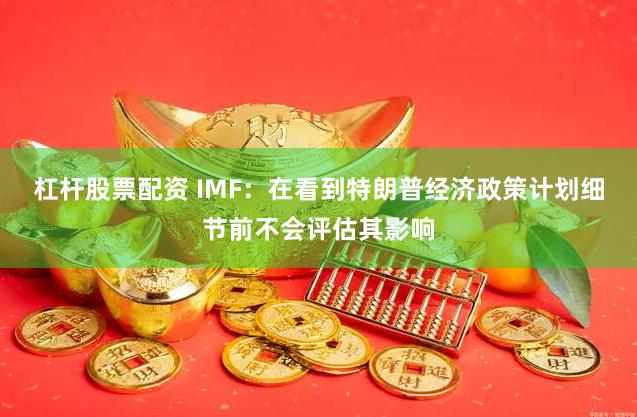 杠杆股票配资 IMF：在看到特朗普经济政策计划细节前不会评估其影响