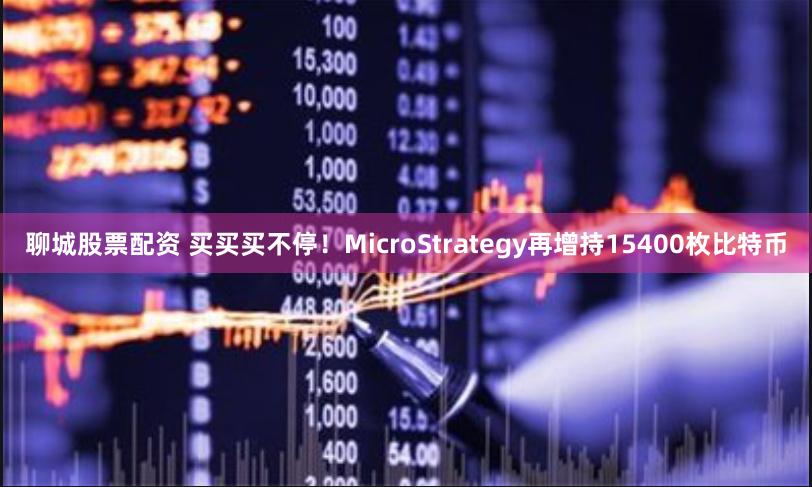 聊城股票配资 买买买不停！MicroStrategy再增持15400枚比特币