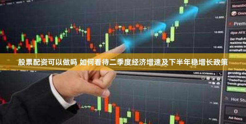 股票配资可以做吗 如何看待二季度经济增速及下半年稳增长政策