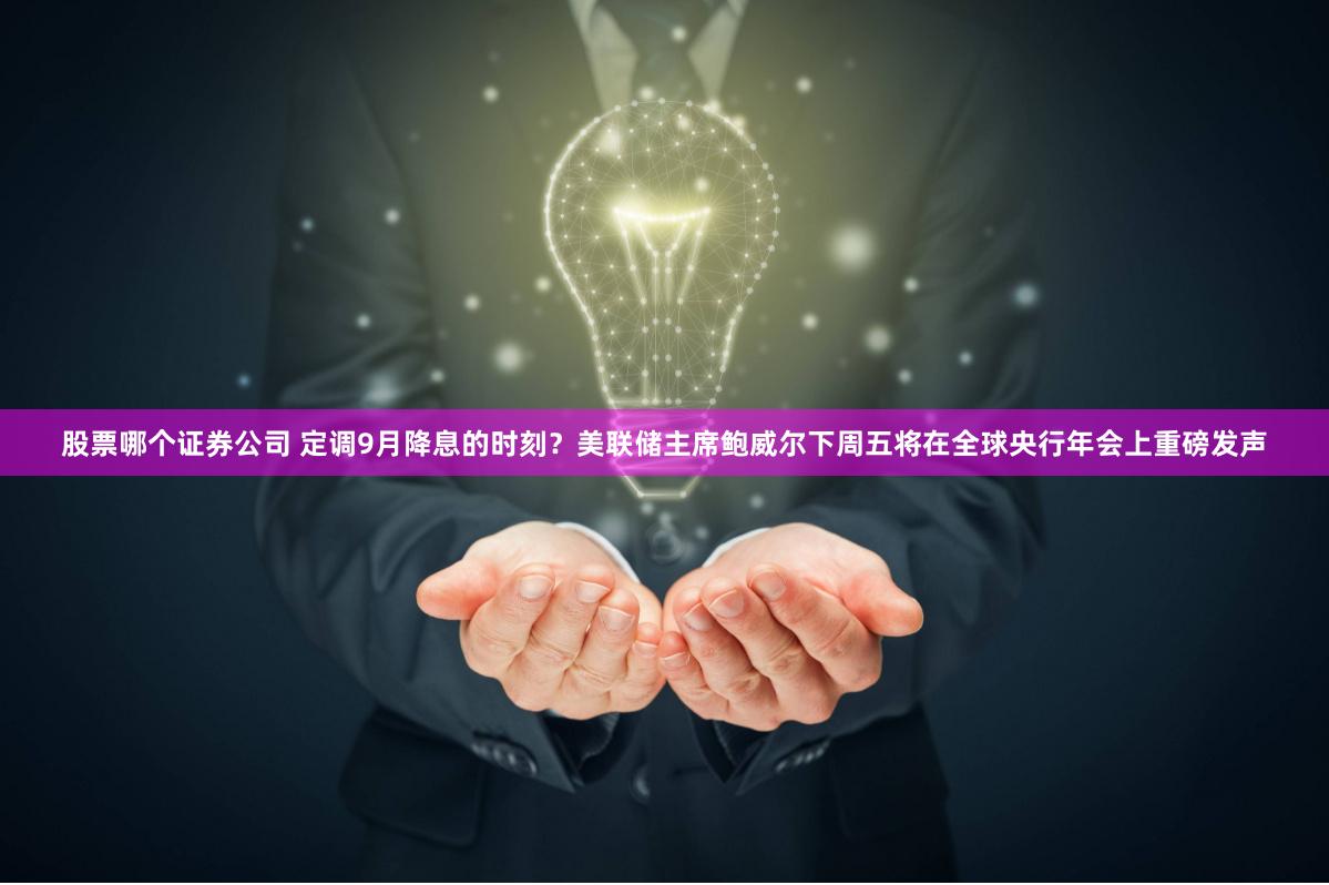 股票哪个证券公司 定调9月降息的时刻？美联储主席鲍威尔下周五将在全球央行年会上重磅发声