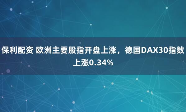 保利配资 欧洲主要股指开盘上涨，德国DAX30指数上涨0.34%