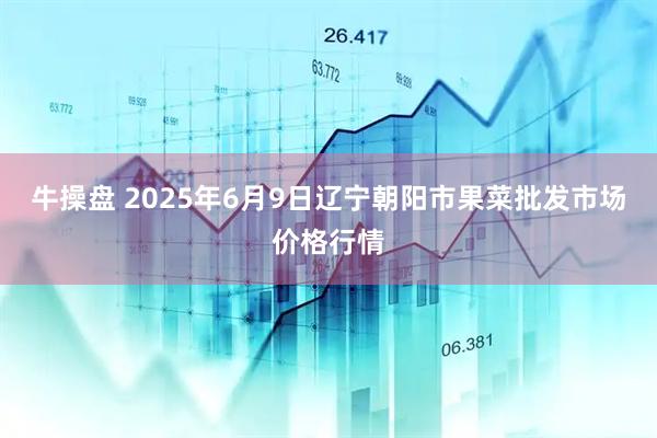 牛操盘 2025年6月9日辽宁朝阳市果菜批发市场价格行情