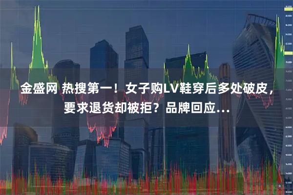 金盛网 热搜第一！女子购LV鞋穿后多处破皮，要求退货却被拒？品牌回应…
