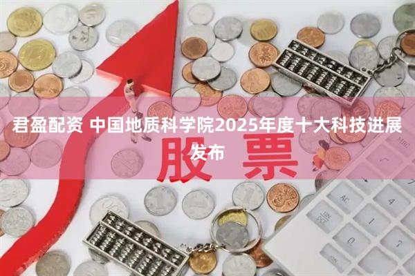 君盈配资 中国地质科学院2025年度十大科技进展发布