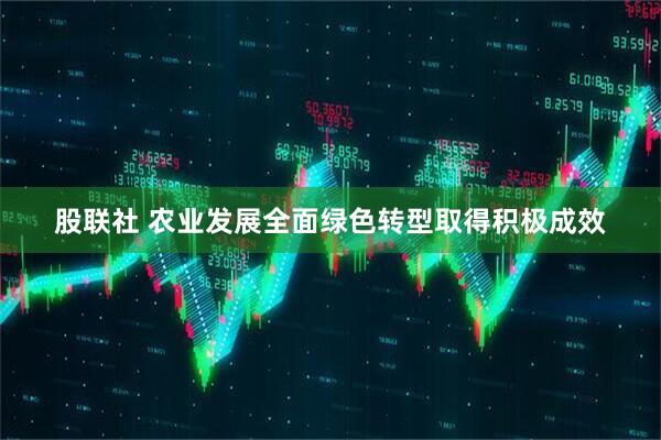 股联社 农业发展全面绿色转型取得积极成效