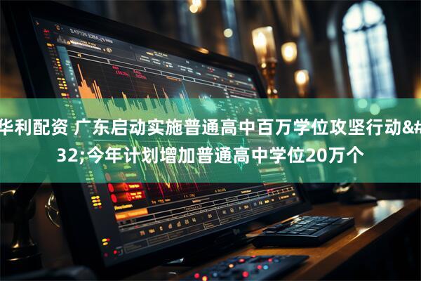 华利配资 广东启动实施普通高中百万学位攻坚行动 今年计划增加普通高中学位20万个