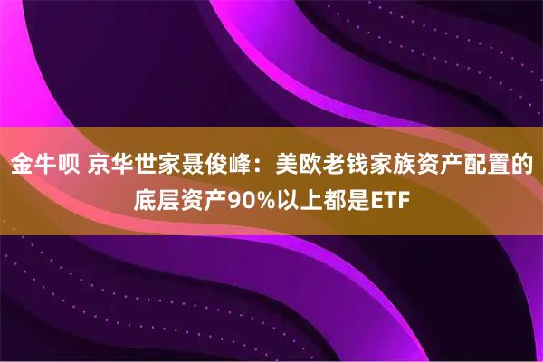 金牛呗 京华世家聂俊峰：美欧老钱家族资产配置的底层资产90%以上都是ETF