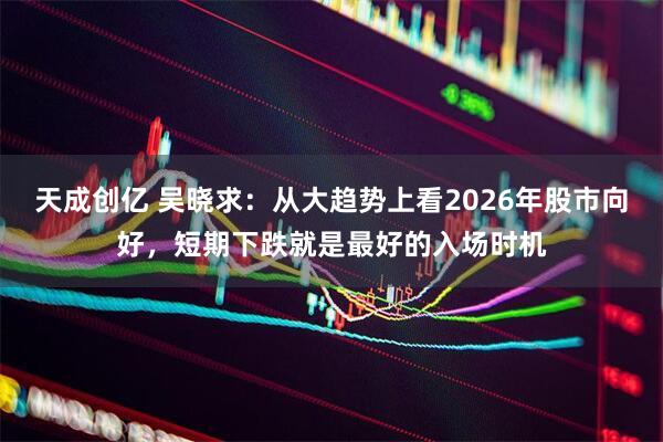 天成创亿 吴晓求：从大趋势上看2026年股市向好，短期下跌就是最好的入场时机