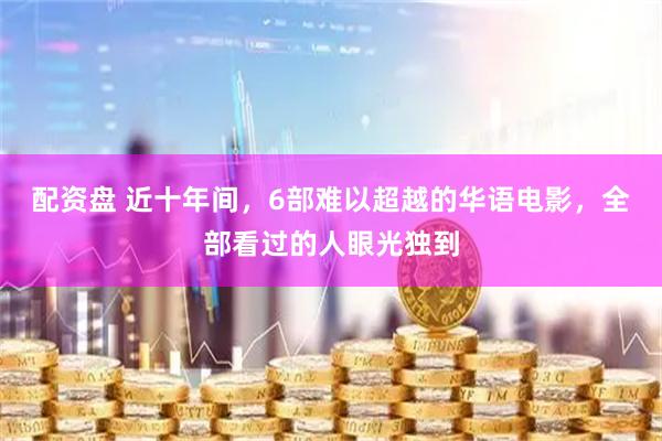 配资盘 近十年间，6部难以超越的华语电影，全部看过的人眼光独到