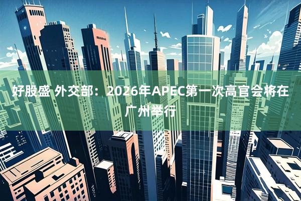 好股盛 外交部：2026年APEC第一次高官会将在广州举行