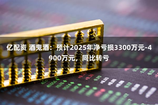 亿配资 酒鬼酒：预计2025年净亏损3300万元-4900万元，同比转亏
