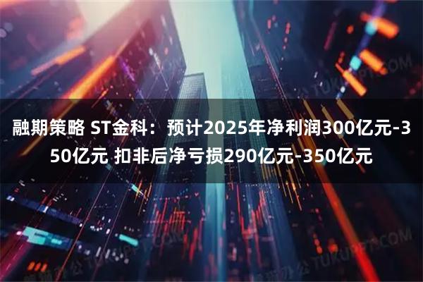 融期策略 ST金科：预计2025年净利润300亿元-350亿元 扣非后净亏损290亿元-350亿元