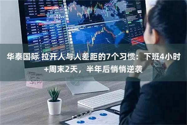 华泰国际 拉开人与人差距的7个习惯：下班4小时+周末2天，半年后悄悄逆袭