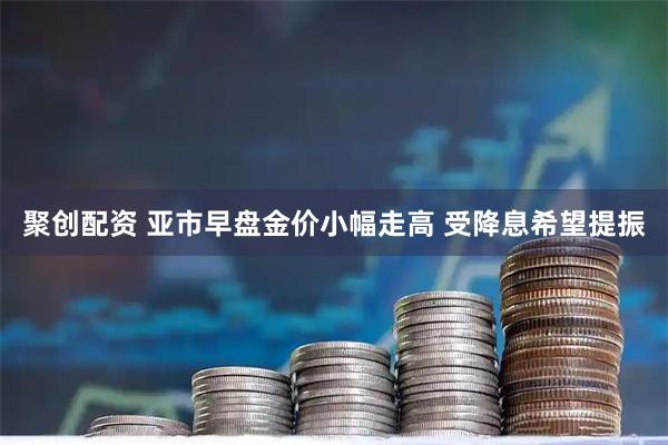 聚创配资 亚市早盘金价小幅走高 受降息希望提振