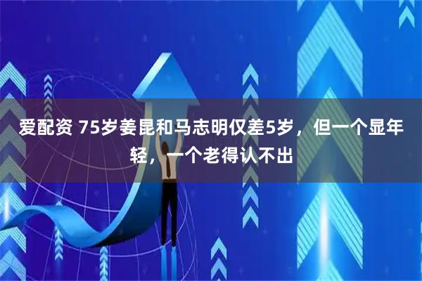 爱配资 75岁姜昆和马志明仅差5岁，但一个显年轻，一个老得认不出
