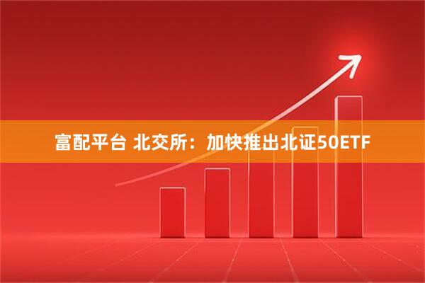 富配平台 北交所：加快推出北证50ETF