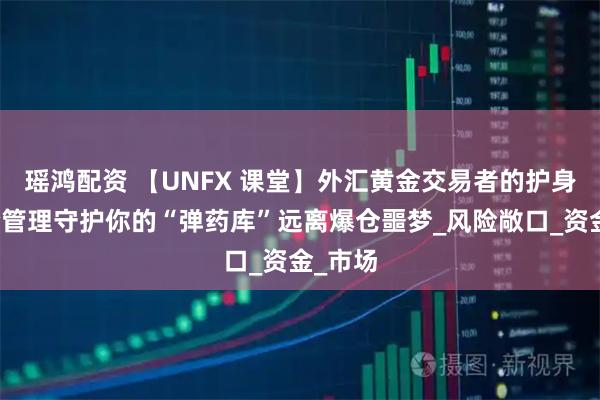瑶鸿配资 【UNFX 课堂】外汇黄金交易者的护身符风险管理守护你的“弹药库”远离爆仓噩梦_风险敞口_资金_市场