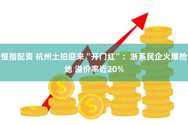 恒指配资 杭州土拍迎来“开门红”：浙系民企火爆抢地 溢价率近20%