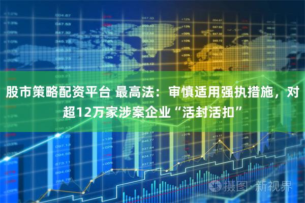 股市策略配资平台 最高法：审慎适用强执措施，对超12万家涉案企业“活封活扣”