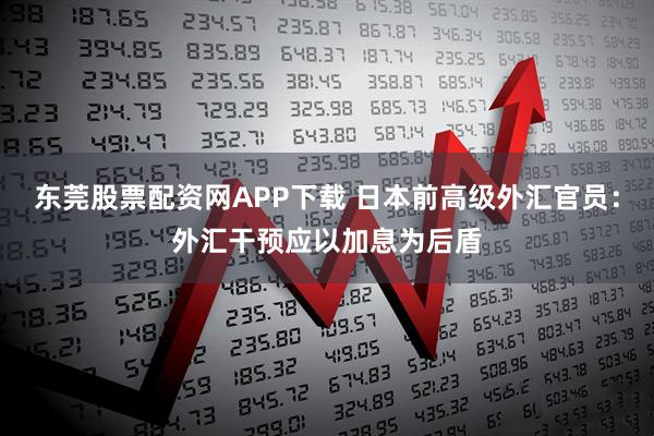 东莞股票配资网APP下载 日本前高级外汇官员：外汇干预应以加息为后盾