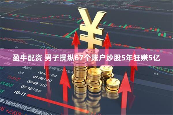 盈牛配资 男子操纵67个账户炒股5年狂赚5亿