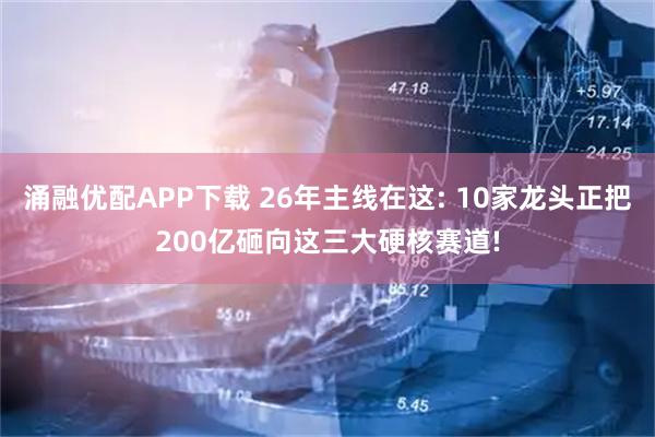 涌融优配APP下载 26年主线在这: 10家龙头正把200亿砸向这三大硬核赛道!